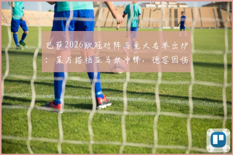 巴萨2026欧冠对阵马竞大名单出炉：莱万搭档亚马尔冲锋，德容因伤缺席关键战