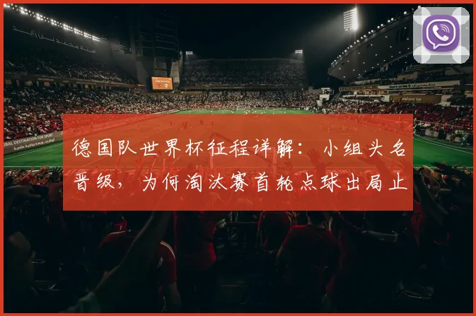 德国队世界杯征程详解：小组头名晋级，为何淘汰赛首轮点球出局止步32强？原因分析与未来展望
