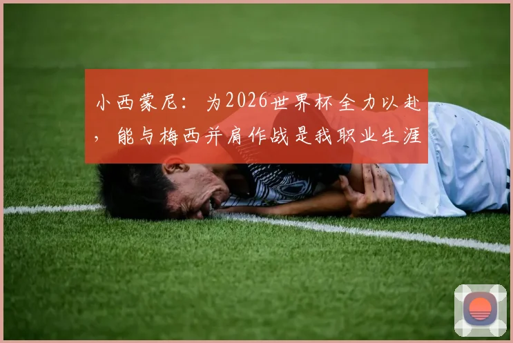 小西蒙尼：为2026世界杯全力以赴，能与梅西并肩作战是我职业生涯的梦想成真