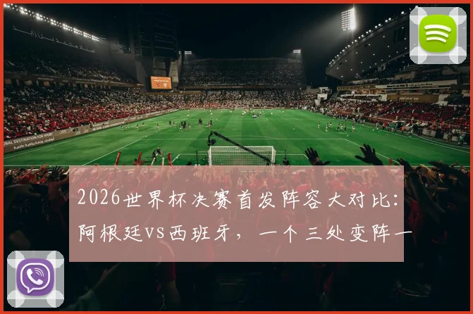2026世界杯决赛首发阵容大对比:阿根廷vs西班牙,一个三处变阵一个以稳为主
