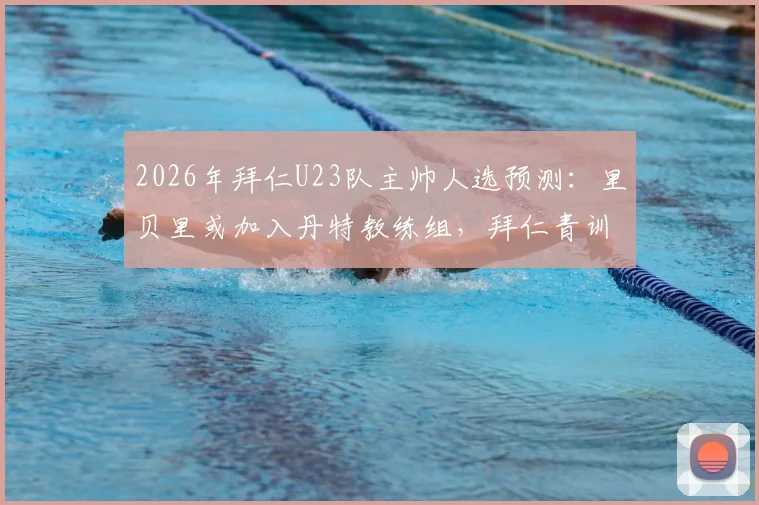2026年拜仁U23队主帅人选预测：里贝里或加入丹特教练组，拜仁青训体系迎来新变革