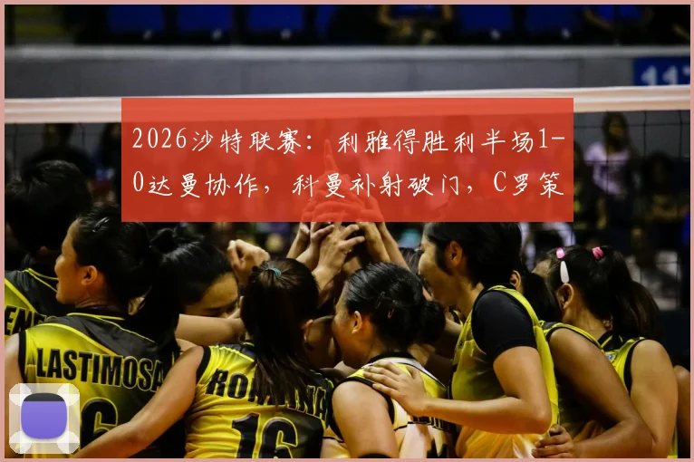 2026沙特联赛:利雅得胜利半场1-0达曼协作,科曼补射破门,C罗策动进攻视频集锦与战术分析