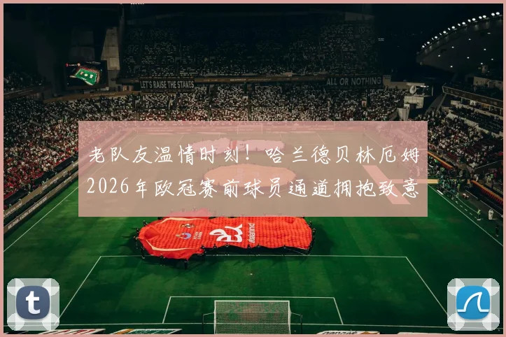 老队友温情时刻!哈兰德贝林厄姆2026年欧冠赛前球员通道拥抱致意高清图集,回顾多特蒙德时期青涩合照