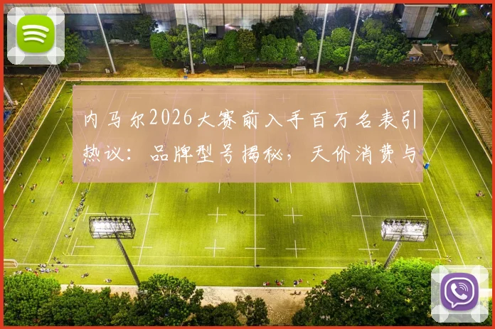 内马尔2026大赛前入手百万名表引热议:品牌型号揭秘,天价消费与球场表现关联几何?