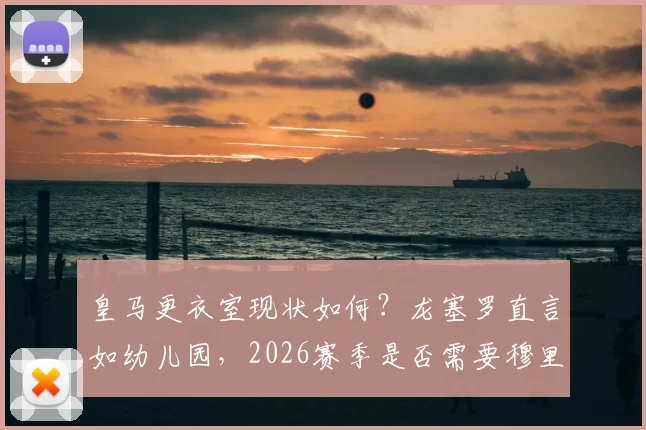 皇马更衣室现状如何？龙塞罗直言如幼儿园，2026赛季是否需要穆里尼奥回归解析