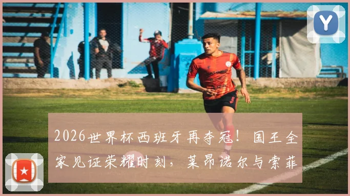 2026世界杯西班牙再夺冠！国王全家见证荣耀时刻，莱昂诺尔与索菲亚公主同捧大力神杯