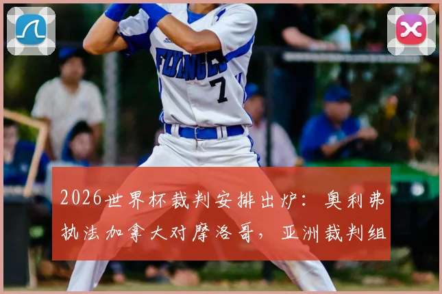 2026世界杯裁判安排出炉：奥利弗执法加拿大对摩洛哥，亚洲裁判组执裁法国队关键战