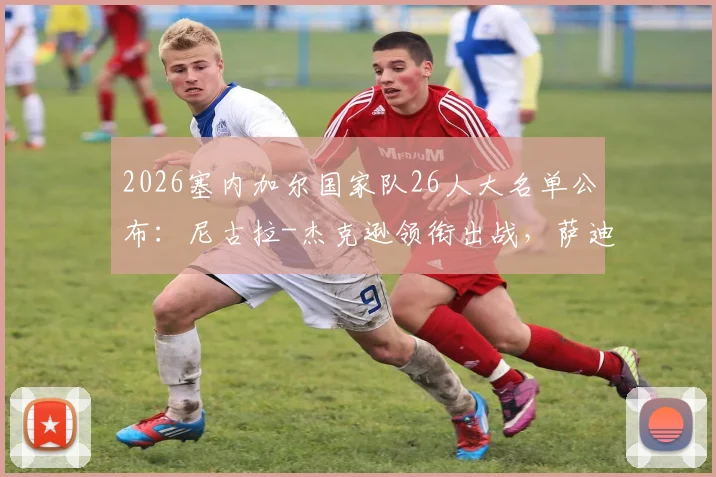 2026塞内加尔国家队26人大名单公布:尼古拉-杰克逊领衔出战,萨迪奥-马内、爱德华-门迪悉数入选,完整名单解析