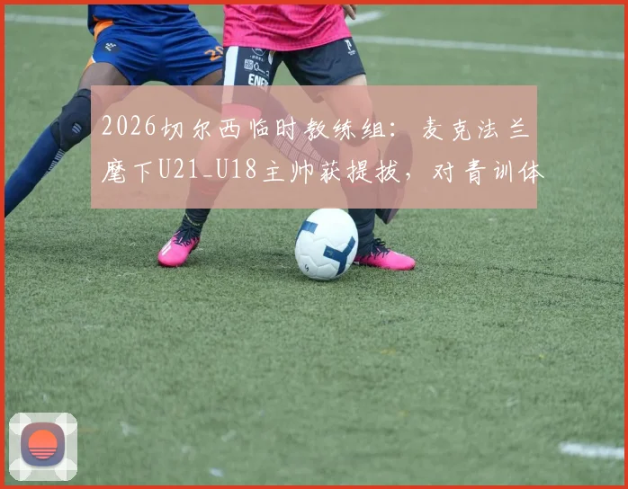 2026切尔西临时教练组：麦克法兰麾下U21_U18主帅获提拔，对青训体系有何具体影响？
