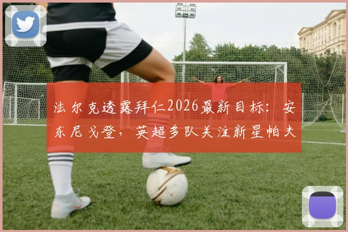 法尔克透露拜仁2026最新目标：安东尼戈登，英超多队关注新星帕夫洛维奇遭俱乐部强硬警告