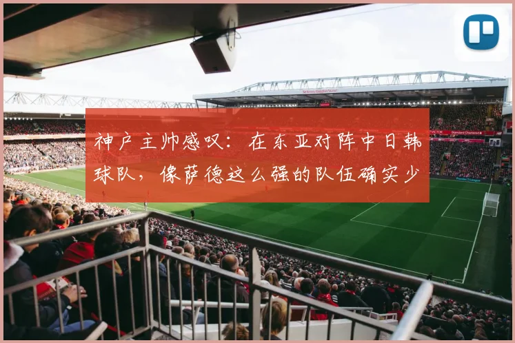 神户主帅感叹：在东亚对阵中日韩球队，像萨德这么强的队伍确实少见，2026格局会变吗？