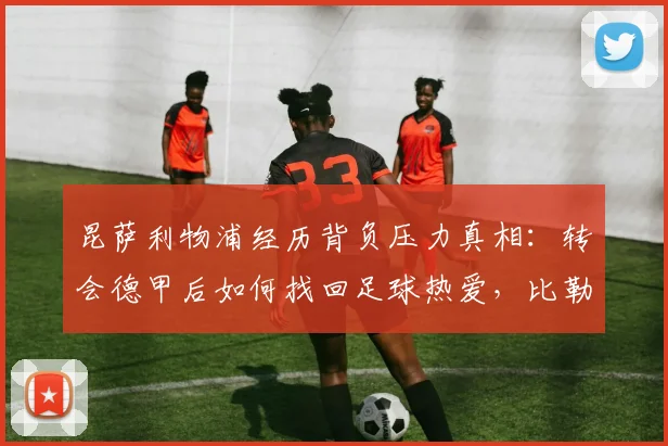 昆萨利物浦经历背负压力真相：转会德甲后如何找回足球热爱，比勒费尔德生涯解析