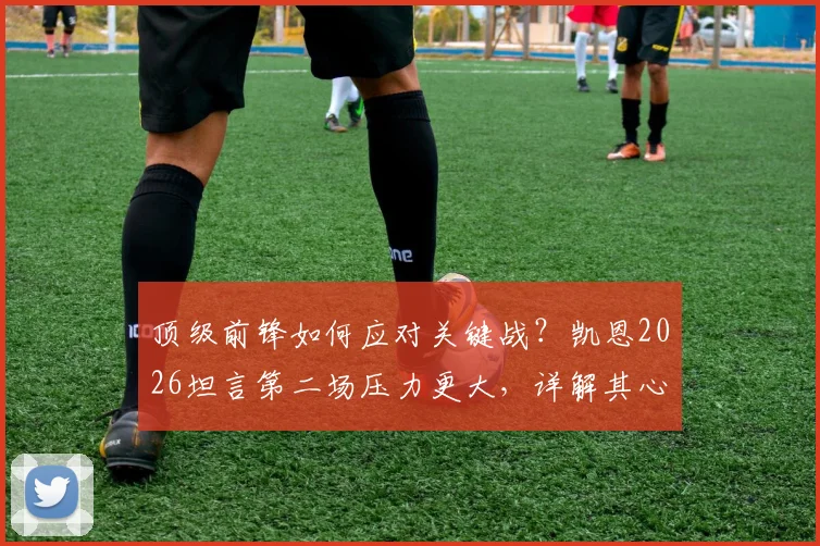 顶级前锋如何应对关键战？凯恩2026坦言第二场压力更大，详解其心态调整与自信来源