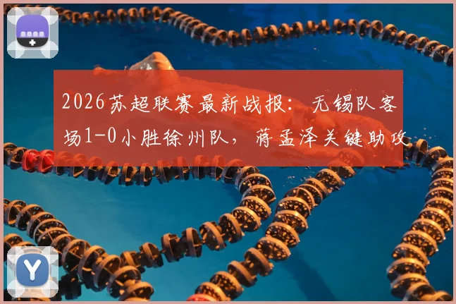 2026苏超联赛最新战报：无锡队客场1-0小胜徐州队，蒋孟泽关键助攻卢则灵制胜，附积分榜变动分析