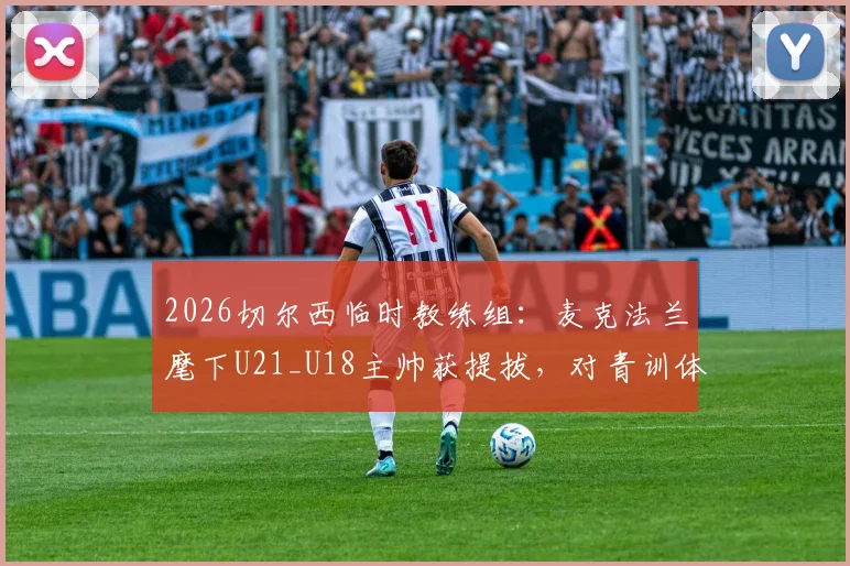 2026切尔西临时教练组：麦克法兰麾下U21_U18主帅获提拔，对青训体系有何具体影响？
