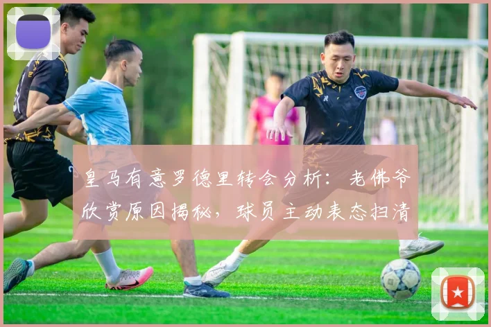 皇马有意罗德里转会分析：老佛爷欣赏原因揭秘，球员主动表态扫清障碍，2026夏窗最新动态解读