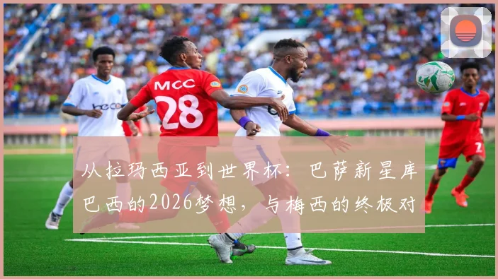从拉玛西亚到世界杯：巴萨新星库巴西的2026梦想，与梅西的终极对决是否可能？