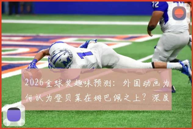 2026金球奖趣味预测：外国动画为何认为登贝莱在姆巴佩之上？深度解读背后逻辑与球员发展轨迹