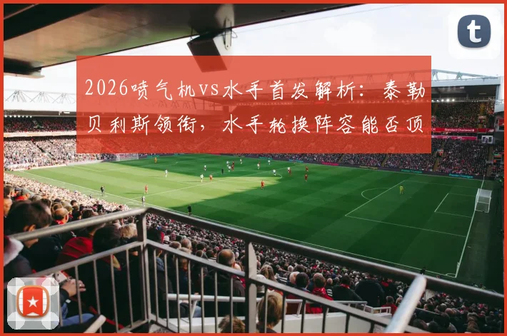2026喷气机vs水手首发解析：泰勒贝利斯领衔，水手轮换阵容能否顶住冲击？