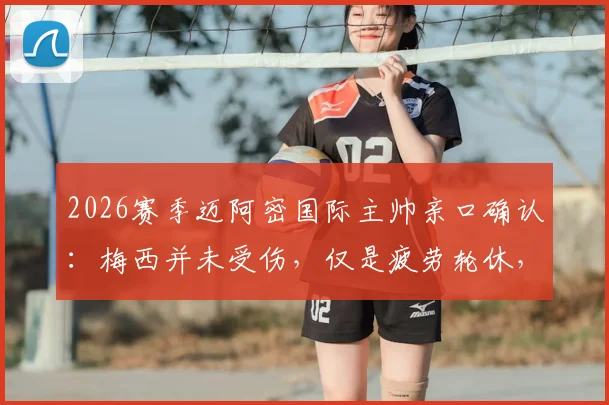 2026赛季迈阿密国际主帅亲口确认:梅西并未受伤,仅是疲劳轮休,球星健康管理与伤病区别全解析