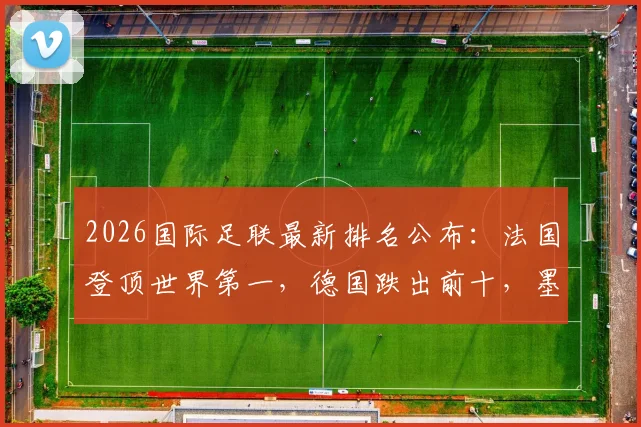 2026国际足联最新排名公布：法国登顶世界第一，德国跌出前十，墨西哥上位引热议