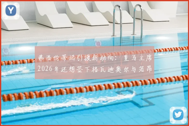 弗洛伦蒂诺引援新动向：皇马主席2026年还想签下格瓦迪奥尔与若昂·内维斯，转会传闻深度分析