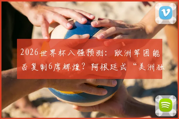 2026世界杯八强预测：欧洲军团能否复制6席辉煌？阿根廷式“美洲独苗”困境如何破解
