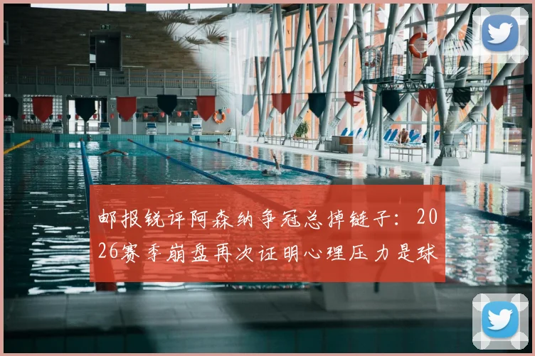 邮报锐评阿森纳争冠总掉链子：2026赛季崩盘再次证明心理压力是球队短板