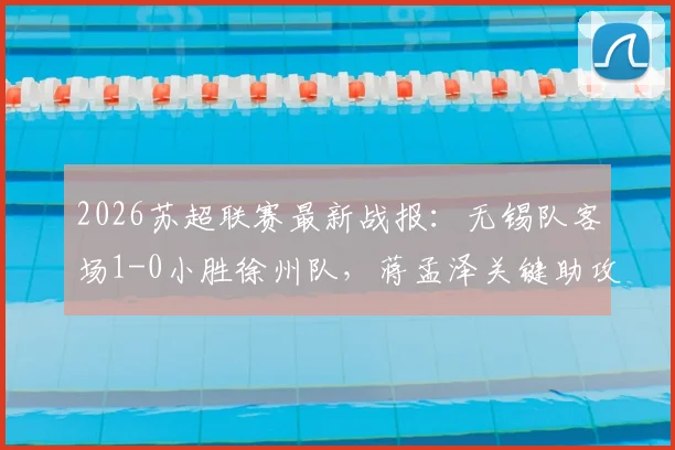 2026苏超联赛最新战报：无锡队客场1-0小胜徐州队，蒋孟泽关键助攻卢则灵制胜，附积分榜变动分析
