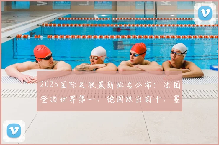 2026国际足联最新排名公布：法国登顶世界第一，德国跌出前十，墨西哥上位引热议