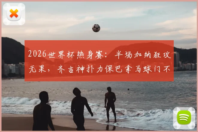 2026世界杯热身赛：半场加纳狂攻无果，齐吉神扑力保巴拿马球门不失，沃特曼造险引热议