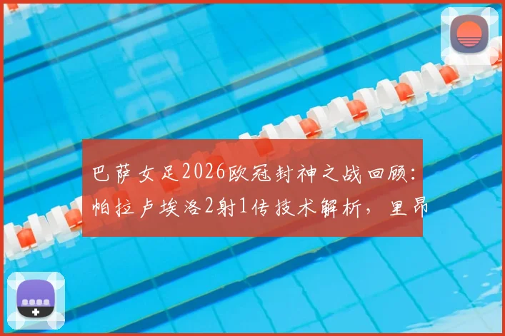 巴萨女足2026欧冠封神之战回顾：帕拉卢埃洛2射1传技术解析，里昂0-4溃败原因深度探讨