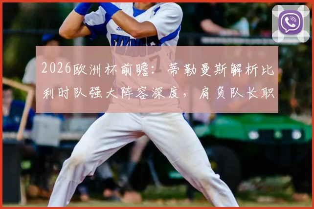 2026欧洲杯前瞻：蒂勒曼斯解析比利时队强大阵容深度，肩负队长职责的荣耀与挑战